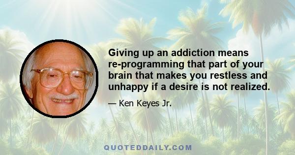 Giving up an addiction means re-programming that part of your brain that makes you restless and unhappy if a desire is not realized.