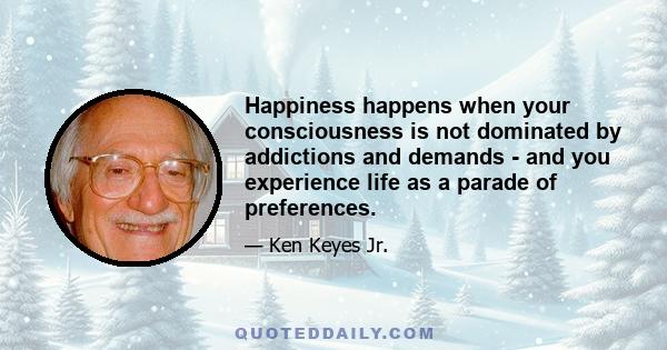 Happiness happens when your consciousness is not dominated by addictions and demands - and you experience life as a parade of preferences.