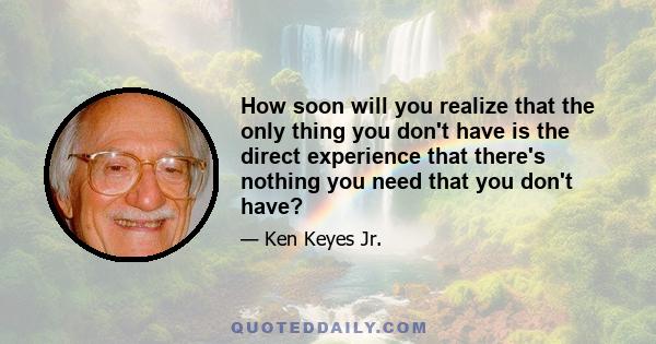 How soon will you realize that the only thing you don't have is the direct experience that there's nothing you need that you don't have?