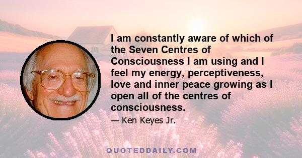 I am constantly aware of which of the Seven Centres of Consciousness I am using and I feel my energy, perceptiveness, love and inner peace growing as I open all of the centres of consciousness.