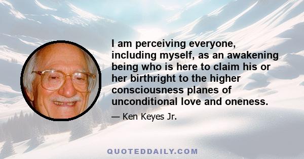 I am perceiving everyone, including myself, as an awakening being who is here to claim his or her birthright to the higher consciousness planes of unconditional love and oneness.