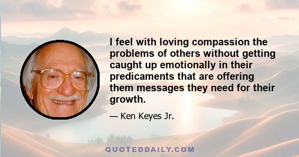 I feel with loving compassion the problems of others without getting caught up emotionally in their predicaments that are offering them messages they need for their growth.