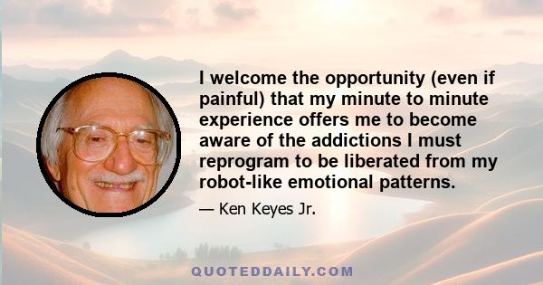 I welcome the opportunity (even if painful) that my minute to minute experience offers me to become aware of the addictions I must reprogram to be liberated from my robot-like emotional patterns.