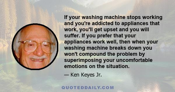 If your washing machine stops working and you're addicted to appliances that work, you'll get upset and you will suffer. If you prefer that your appliances work well, then when your washing machine breaks down you won't 