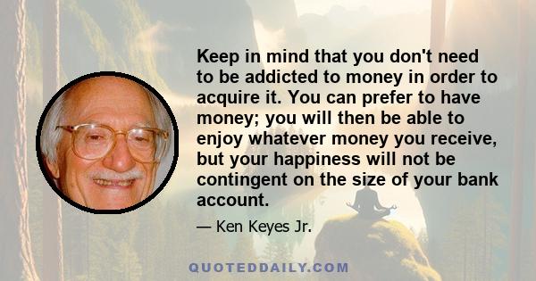 Keep in mind that you don't need to be addicted to money in order to acquire it. You can prefer to have money; you will then be able to enjoy whatever money you receive, but your happiness will not be contingent on the