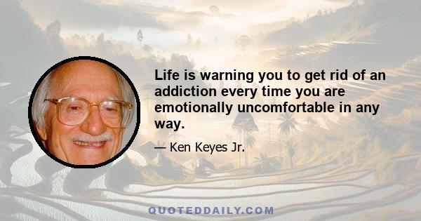 Life is warning you to get rid of an addiction every time you are emotionally uncomfortable in any way.