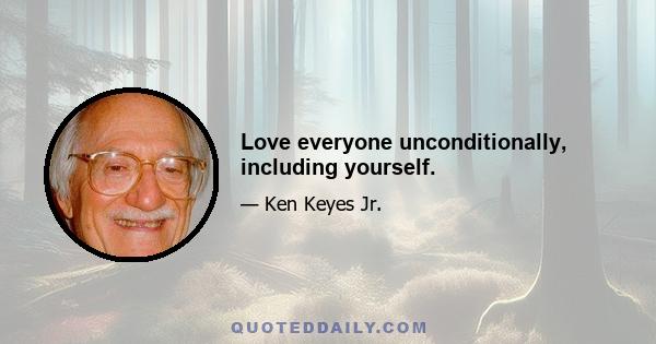 Love everyone unconditionally, including yourself.