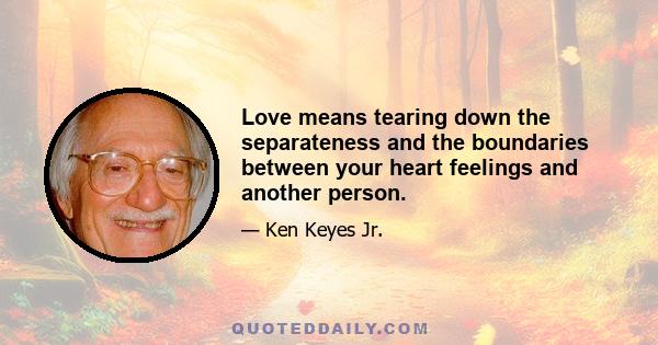 Love means tearing down the separateness and the boundaries between your heart feelings and another person.