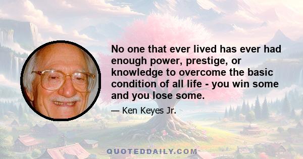 No one that ever lived has ever had enough power, prestige, or knowledge to overcome the basic condition of all life - you win some and you lose some.