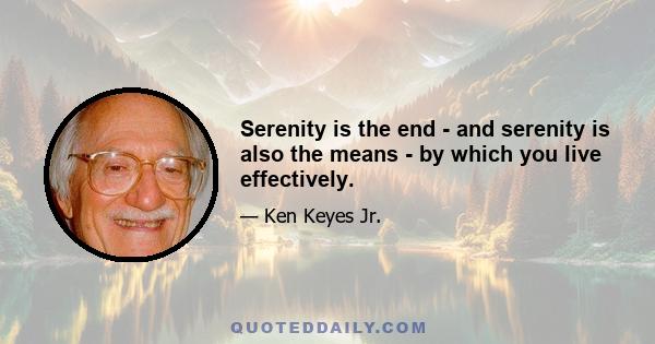 Serenity is the end - and serenity is also the means - by which you live effectively.