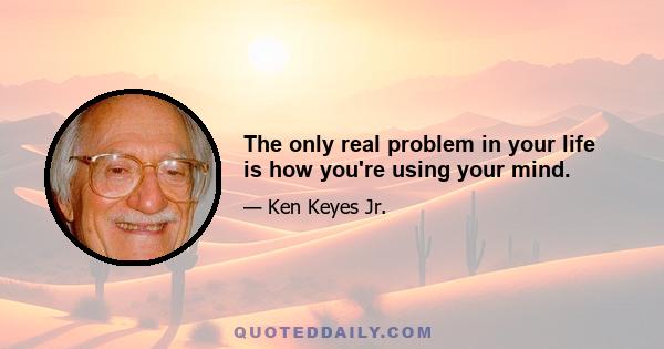 The only real problem in your life is how you're using your mind.