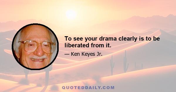 To see your drama clearly is to be liberated from it.