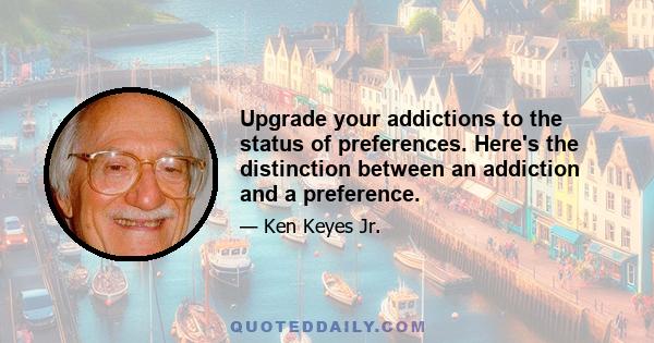 Upgrade your addictions to the status of preferences. Here's the distinction between an addiction and a preference.