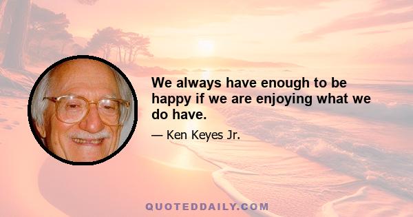 We always have enough to be happy if we are enjoying what we do have.