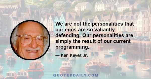 We are not the personalities that our egos are so valiantly defending. Our personalities are simply the result of our current programming.