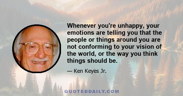 Whenever you're unhappy, your emotions are telling you that the people or things around you are not conforming to your vision of the world, or the way you think things should be.