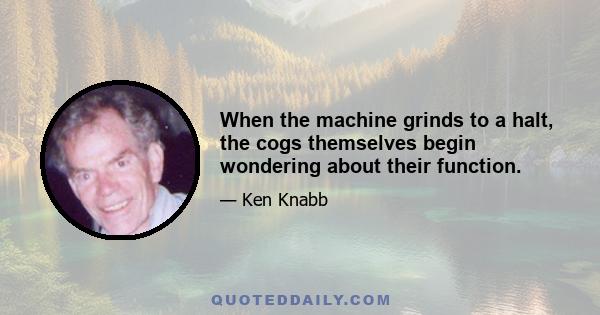 When the machine grinds to a halt, the cogs themselves begin wondering about their function.