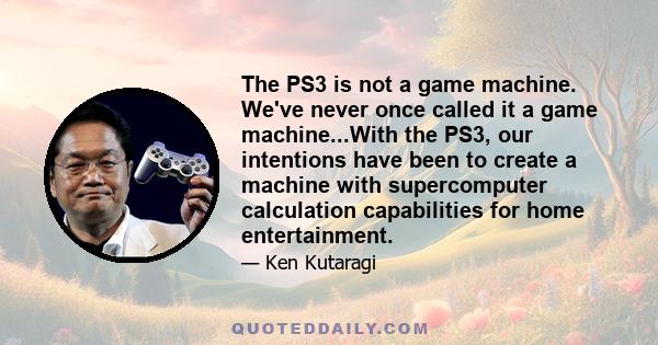 The PS3 is not a game machine. We've never once called it a game machine...With the PS3, our intentions have been to create a machine with supercomputer calculation capabilities for home entertainment.