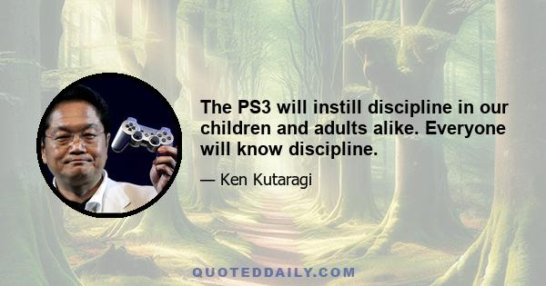 The PS3 will instill discipline in our children and adults alike. Everyone will know discipline.