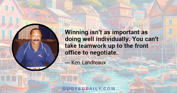 Winning isn't as important as doing well individually. You can't take teamwork up to the front office to negotiate.