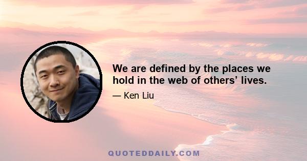 We are defined by the places we hold in the web of others’ lives.