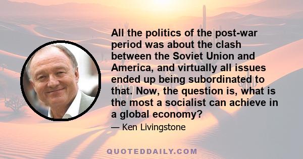 All the politics of the post-war period was about the clash between the Soviet Union and America, and virtually all issues ended up being subordinated to that. Now, the question is, what is the most a socialist can