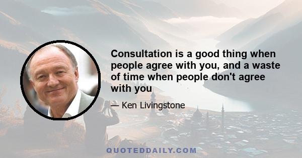 Consultation is a good thing when people agree with you, and a waste of time when people don't agree with you