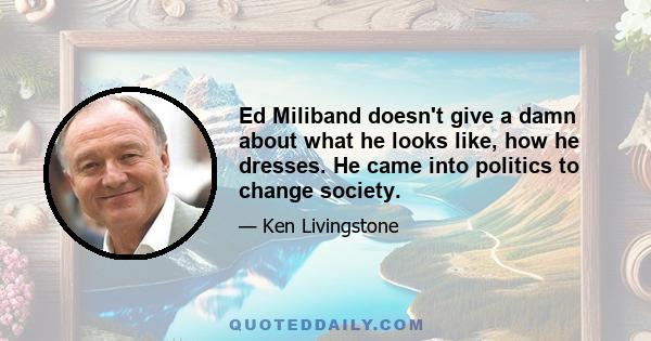 Ed Miliband doesn't give a damn about what he looks like, how he dresses. He came into politics to change society.