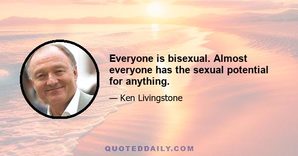 Everyone is bisexual. Almost everyone has the sexual potential for anything.