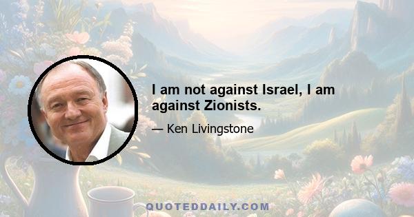 I am not against Israel, I am against Zionists.