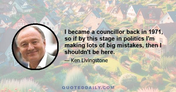 I became a councillor back in 1971, so if by this stage in politics I'm making lots of big mistakes, then I shouldn't be here.