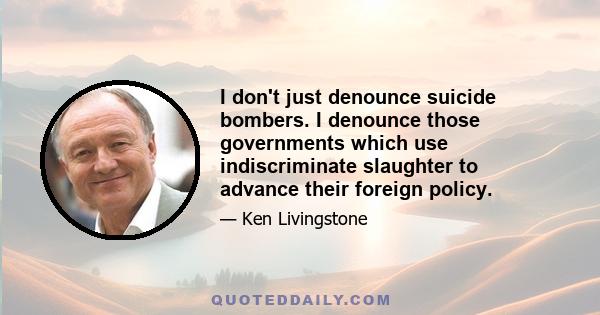 I don't just denounce suicide bombers. I denounce those governments which use indiscriminate slaughter to advance their foreign policy.