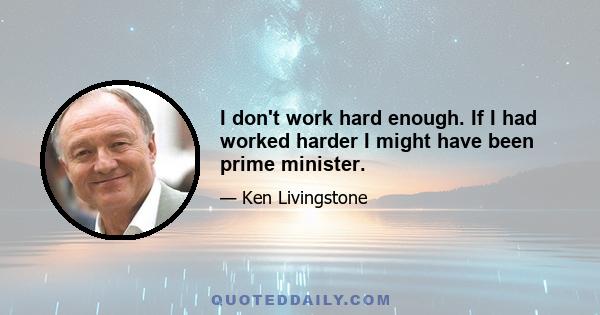 I don't work hard enough. If I had worked harder I might have been prime minister.