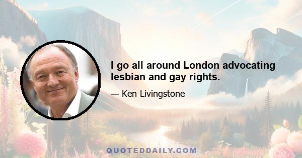 I go all around London advocating lesbian and gay rights.