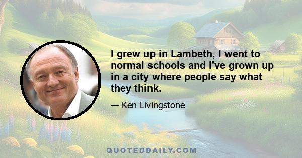 I grew up in Lambeth, I went to normal schools and I've grown up in a city where people say what they think.