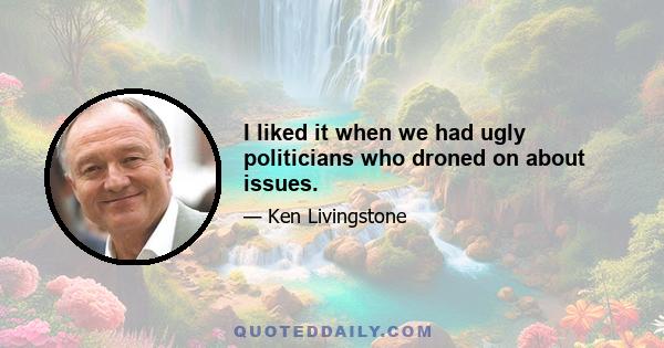 I liked it when we had ugly politicians who droned on about issues.