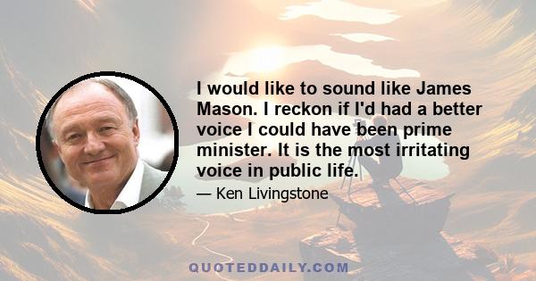 I would like to sound like James Mason. I reckon if I'd had a better voice I could have been prime minister. It is the most irritating voice in public life.