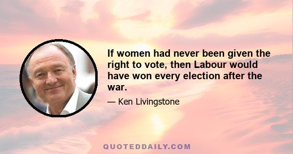 If women had never been given the right to vote, then Labour would have won every election after the war.