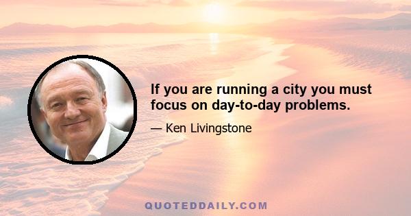 If you are running a city you must focus on day-to-day problems.