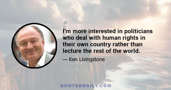 I'm more interested in politicians who deal with human rights in their own country rather than lecture the rest of the world.