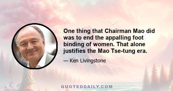 One thing that Chairman Mao did was to end the appalling foot binding of women. That alone justifies the Mao Tse-tung era.