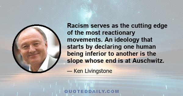 Racism serves as the cutting edge of the most reactionary movements. An ideology that starts by declaring one human being inferior to another is the slope whose end is at Auschwitz.