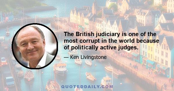 The British judiciary is one of the most corrupt in the world because of politically active judges.