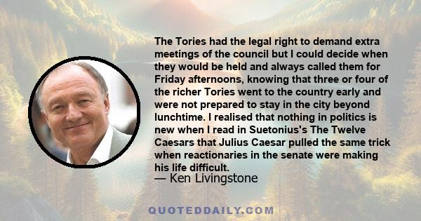 The Tories had the legal right to demand extra meetings of the council but I could decide when they would be held and always called them for Friday afternoons, knowing that three or four of the richer Tories went to the 