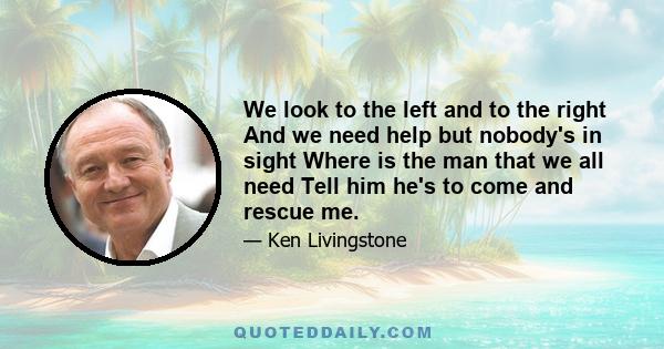 We look to the left and to the right And we need help but nobody's in sight Where is the man that we all need Tell him he's to come and rescue me.