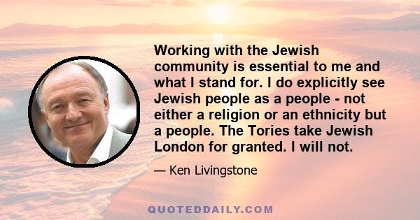 Working with the Jewish community is essential to me and what I stand for. I do explicitly see Jewish people as a people - not either a religion or an ethnicity but a people. The Tories take Jewish London for granted. I 