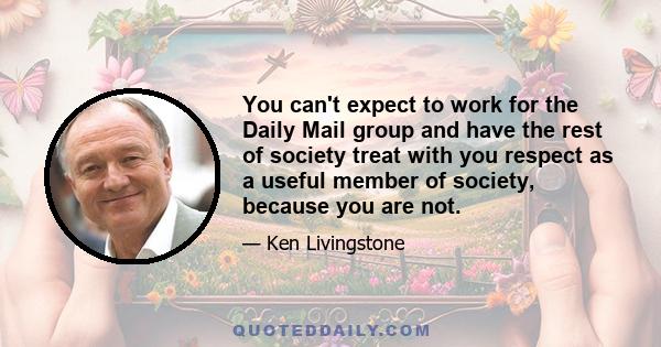 You can't expect to work for the Daily Mail group and have the rest of society treat with you respect as a useful member of society, because you are not.