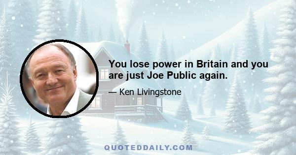 You lose power in Britain and you are just Joe Public again.