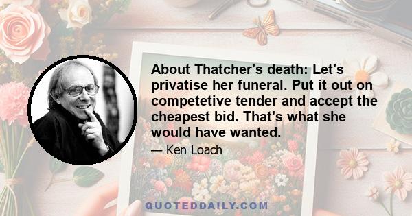 About Thatcher's death: Let's privatise her funeral. Put it out on competetive tender and accept the cheapest bid. That's what she would have wanted.