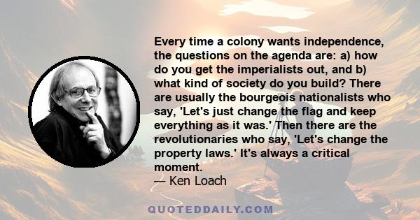 Every time a colony wants independence, the questions on the agenda are: a) how do you get the imperialists out, and b) what kind of society do you build? There are usually the bourgeois nationalists who say, 'Let's